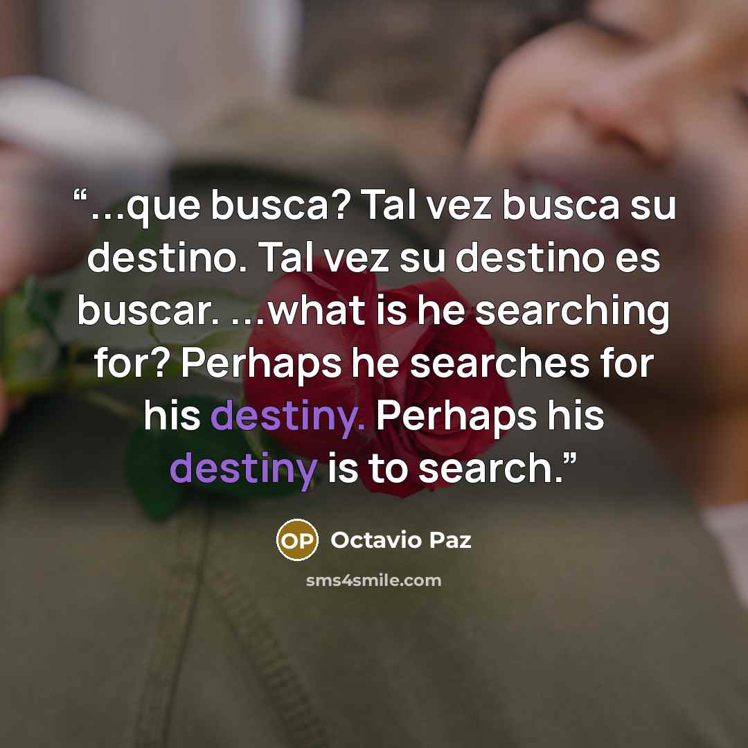 “...que busca? Tal vez busca su destino. Tal vez su destino es buscar. ...what is he searching for? Perhaps he searches for his destiny. Perhaps his destiny is to search.” quote by Octavio Paz