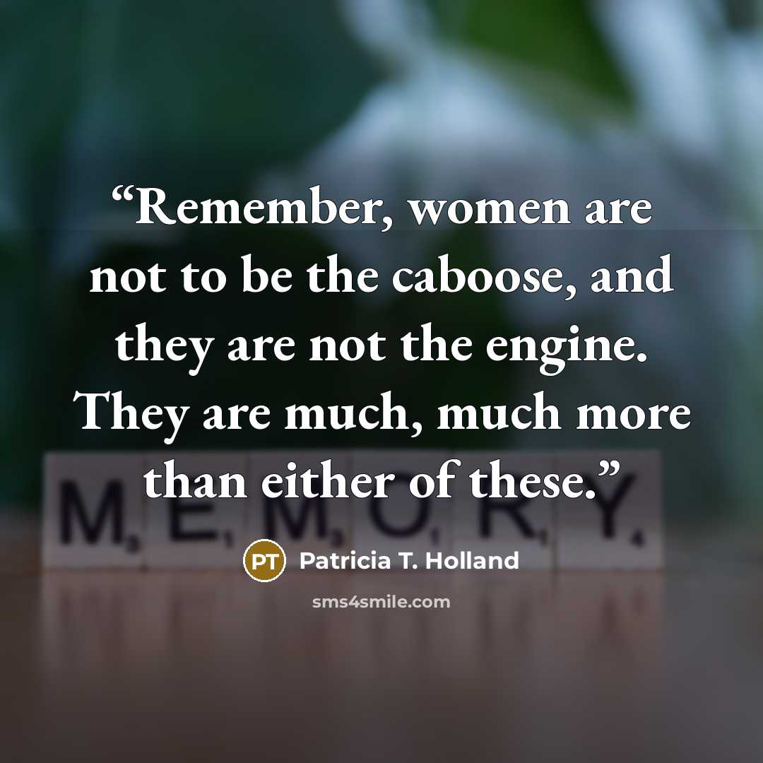 “Remember, women are not to be the caboose, and they are not the engine. They are much, much more than either of these.” quote by Patricia T. Holland