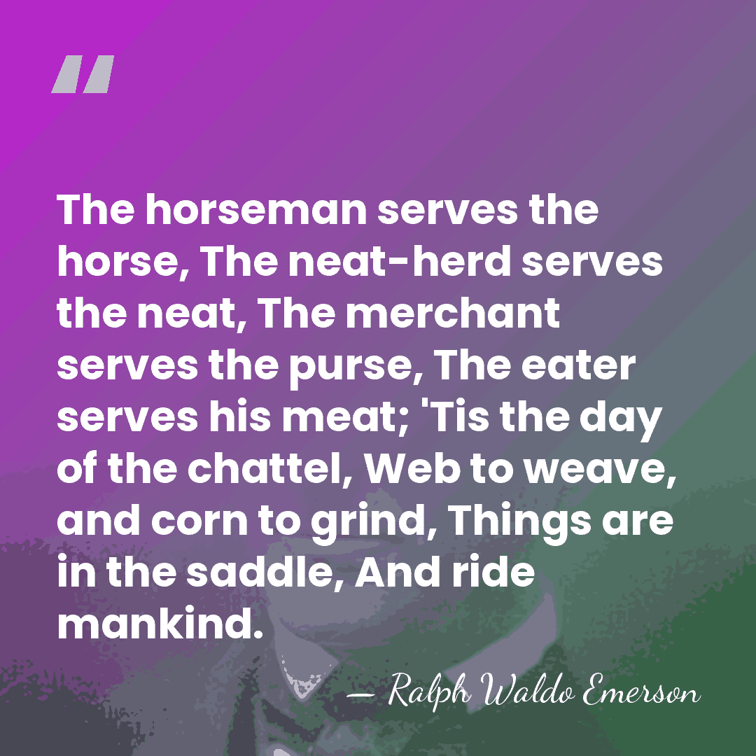 The horseman serves the horse, The neat-herd serves the neat, The merchant&hellip; - Ralph Waldo Emerson