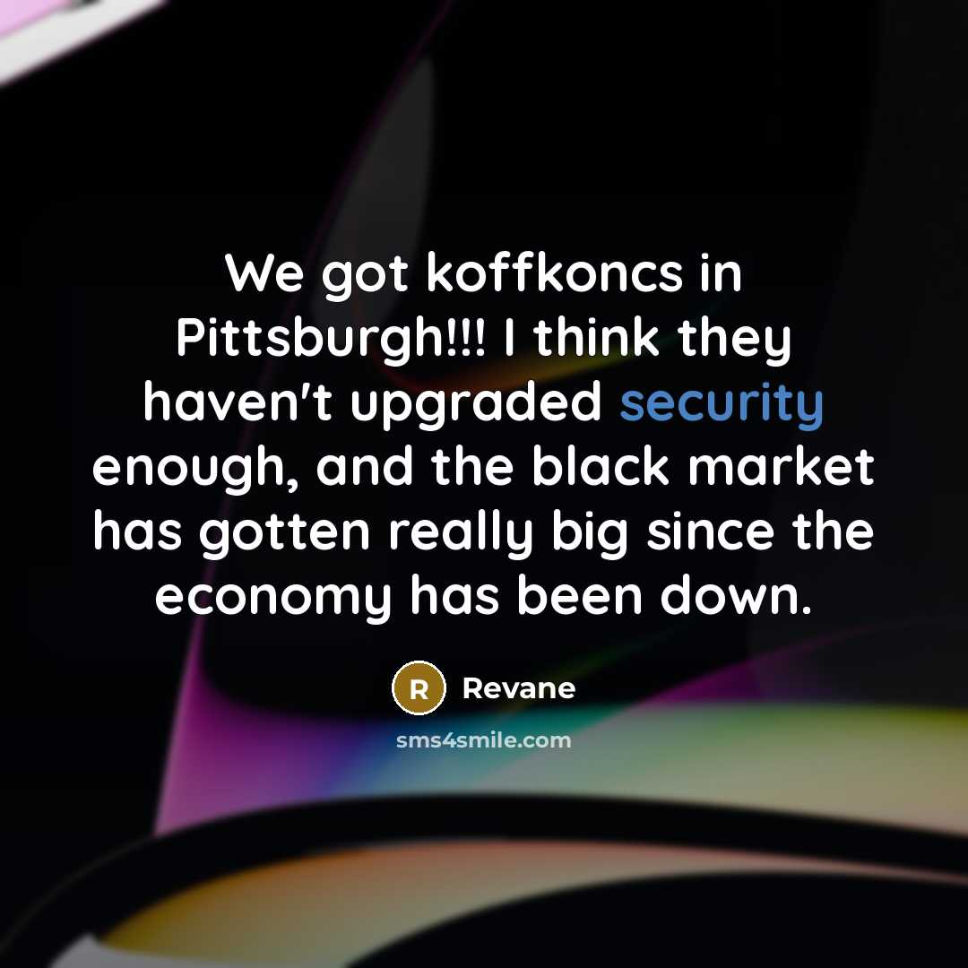 “We got koffkoncs in Pittsburgh!!! I think they haven't upgraded security enough, and the black market has gotten really big since the economy has been down.” quote by Revane