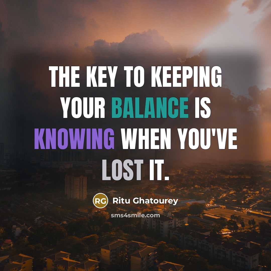 “The key to keeping your balance is knowing when you've lost it.” quote by Ritu Ghatourey