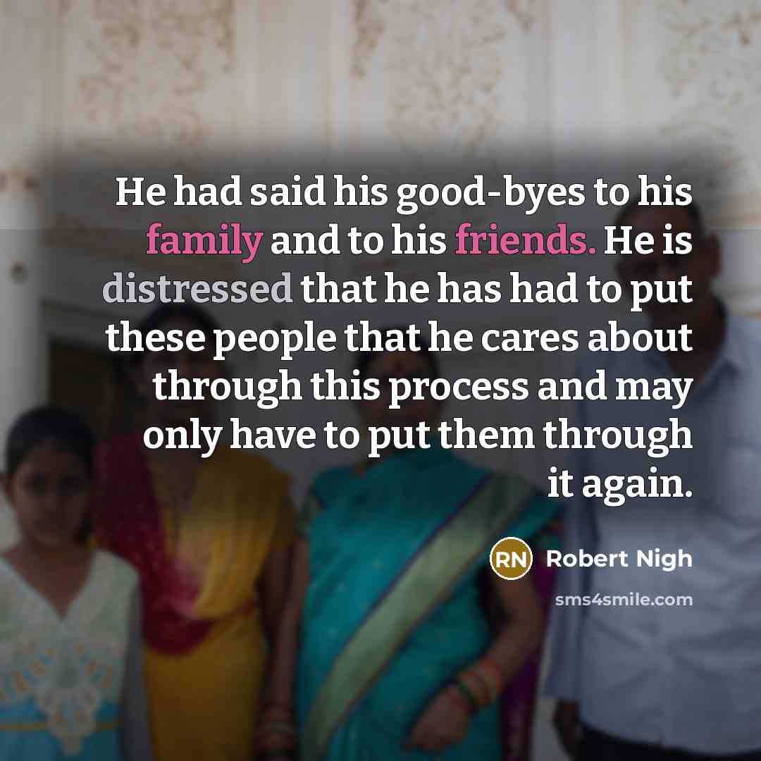 “He had said his good-byes to his family and to his friends. He is distressed that he has had to put these people that he cares about through this process and may only have to put them through it again.” quote by Robert Nigh