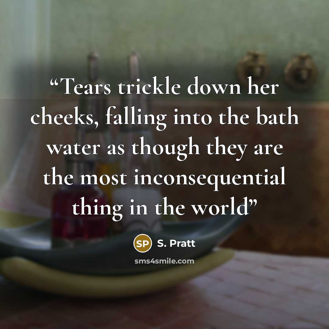“Tears trickle down her cheeks, falling into the bath water as though they are the most inconsequential thing in the world” quote by S. Pratt