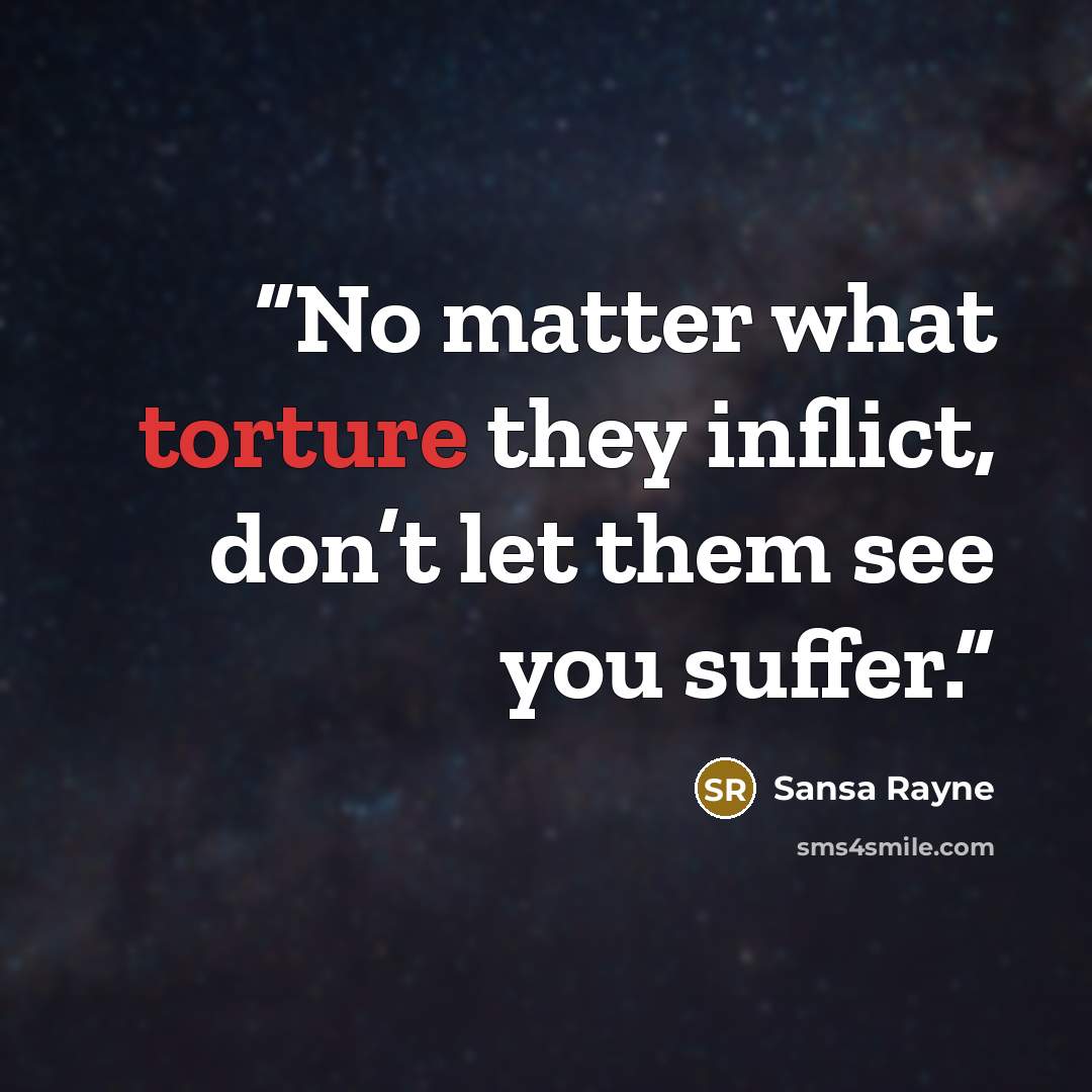 “No matter what torture they inflict, don’t let them see you suffer.” quote by Sansa Rayne