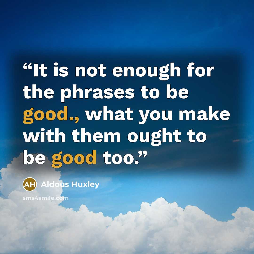 “It is not enough for the phrases to be good., what you make with them ought to be good too.” quote by Aldous Huxley