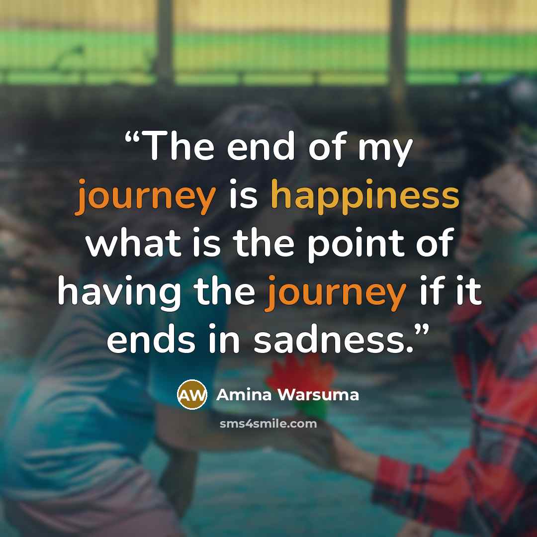 “The end of my journey is happiness what is the point of having the journey if it ends in sadness.” quote by Amina Warsuma