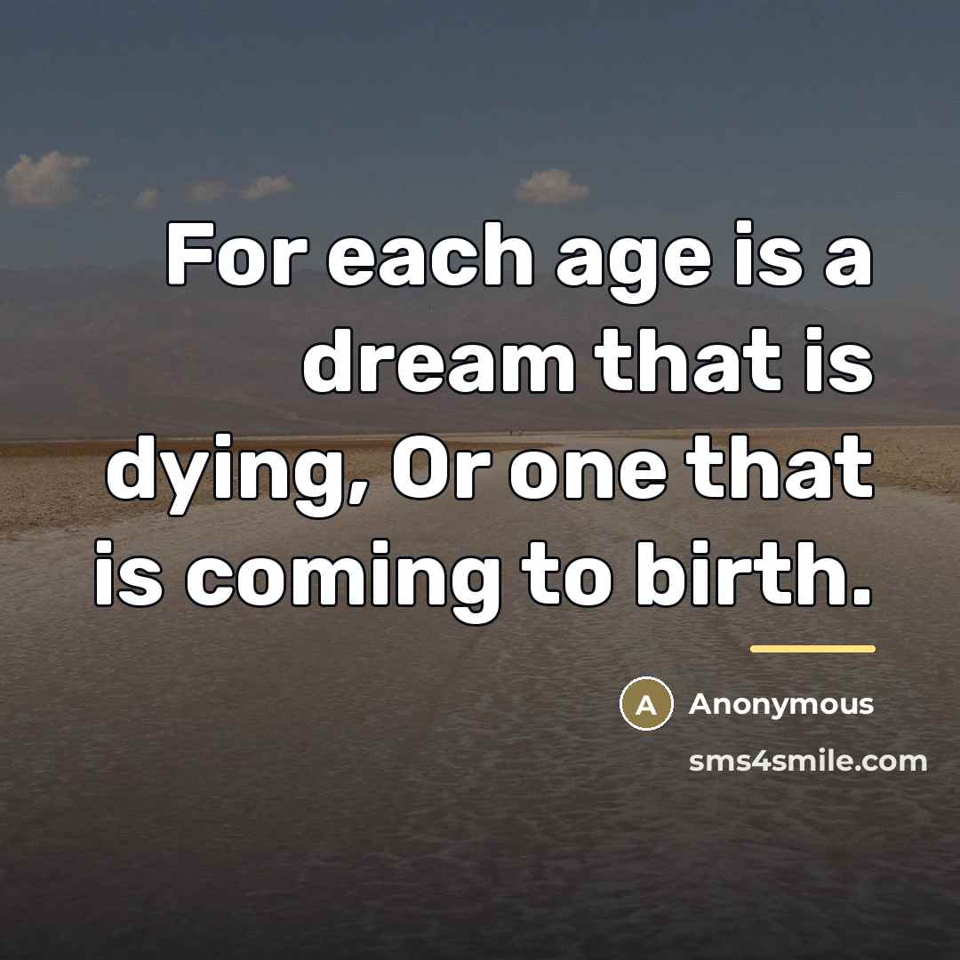 “For each age is a dream that is dying, Or…” quote by Anonymous