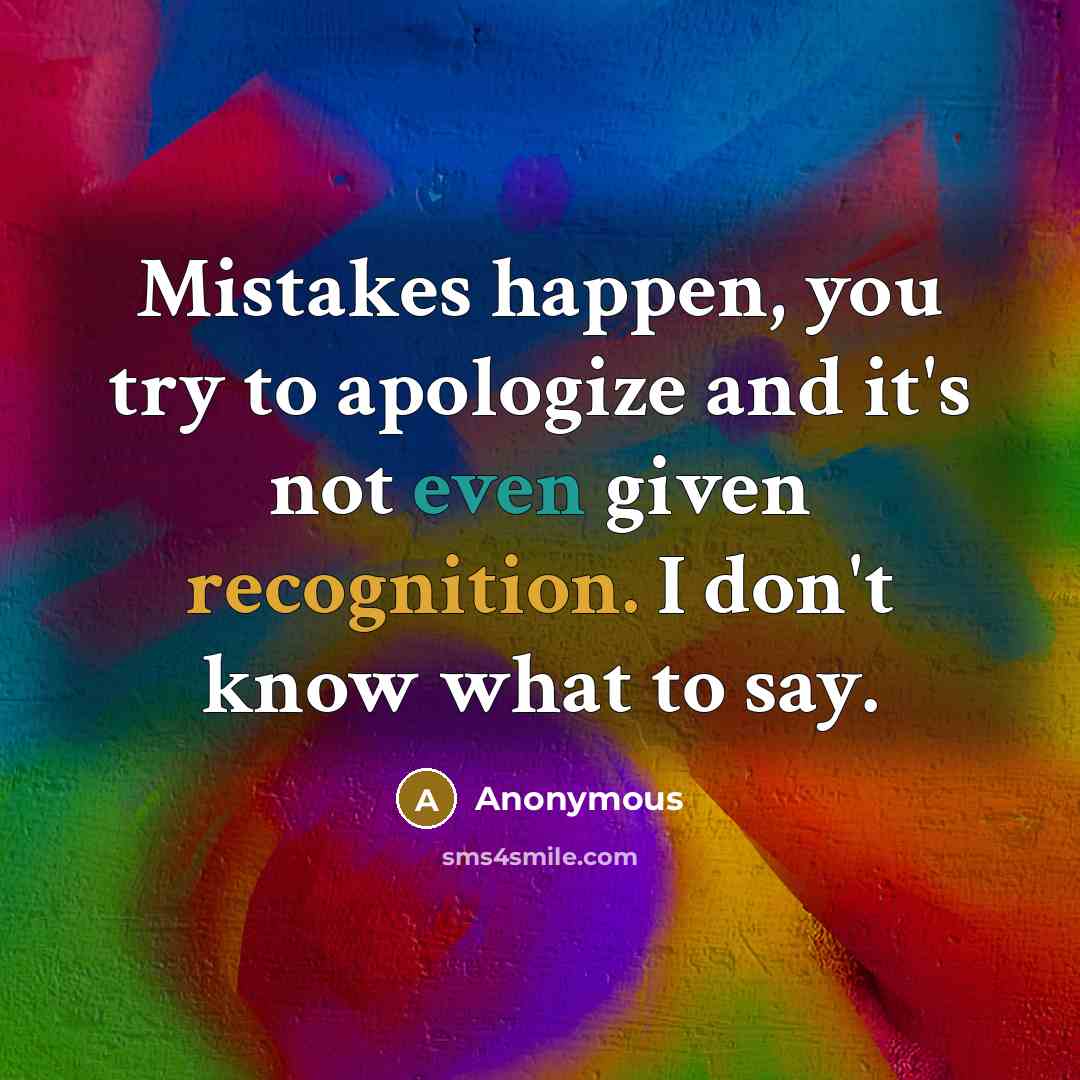 “Mistakes happen, you try to apologize and it's not even given recognition. I don't know what to say.” quote by Anonymous
