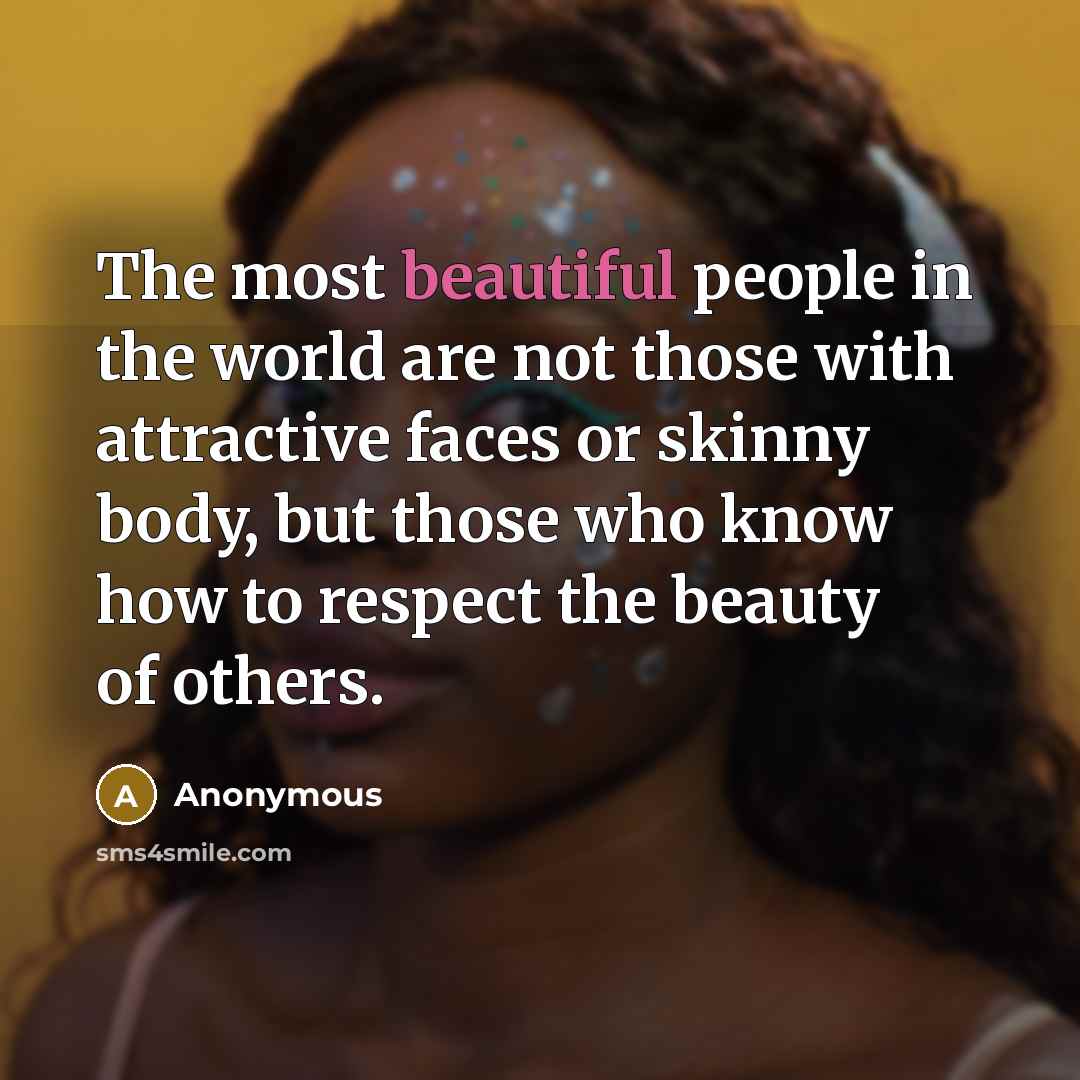 “The most beautiful people in the world are not those with attractive faces or skinny body, but those who know how to respect the beauty of others.” quote by Anonymous