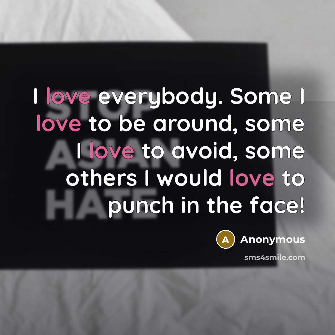 “I love everybody. Some I love to be around, some I love to avoid, some others I would love to punch in the face!” quote by Anonymous
