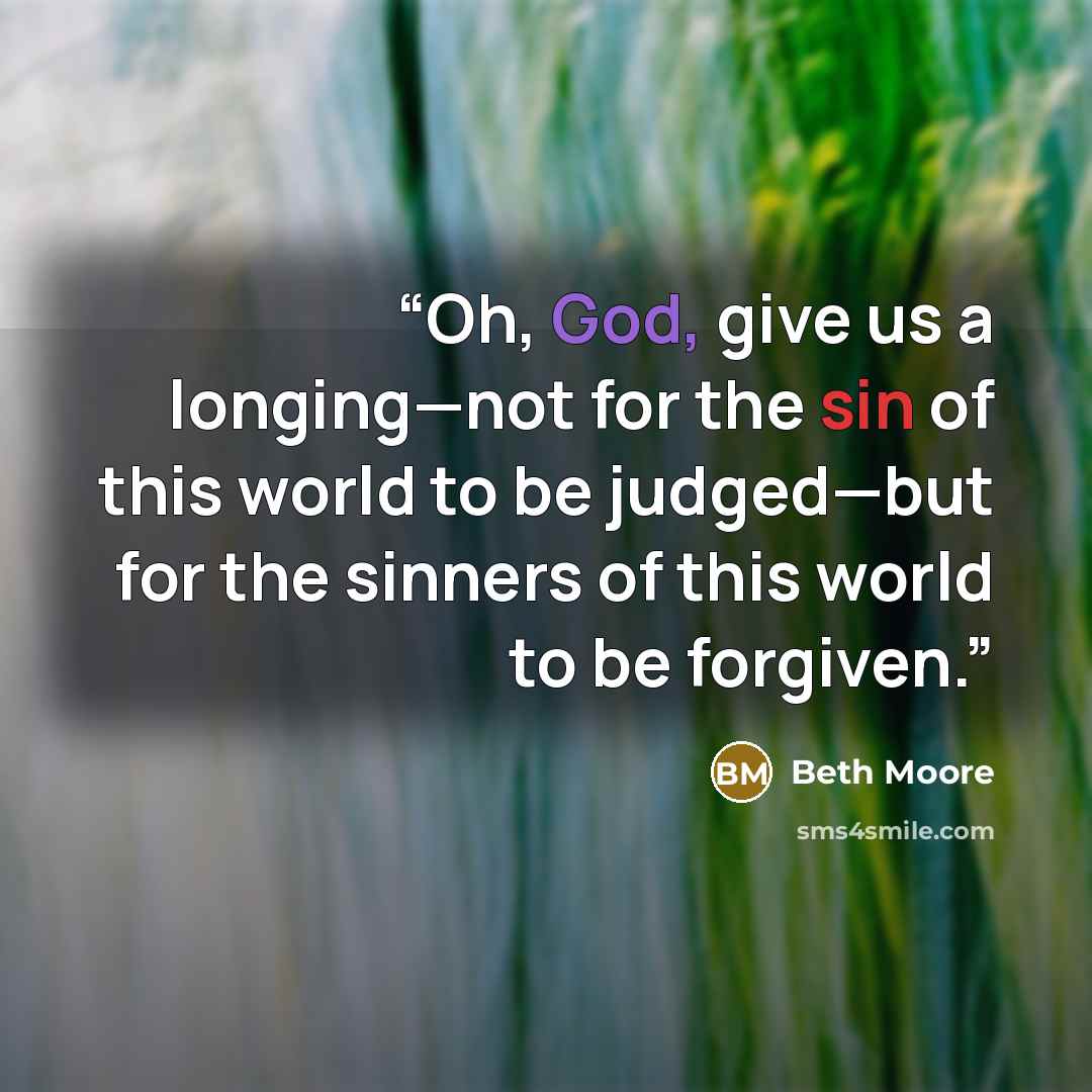 “Oh, God, give us a longing—not for the sin of this world to be judged—but for the sinners of this world to be forgiven.” quote by Beth Moore