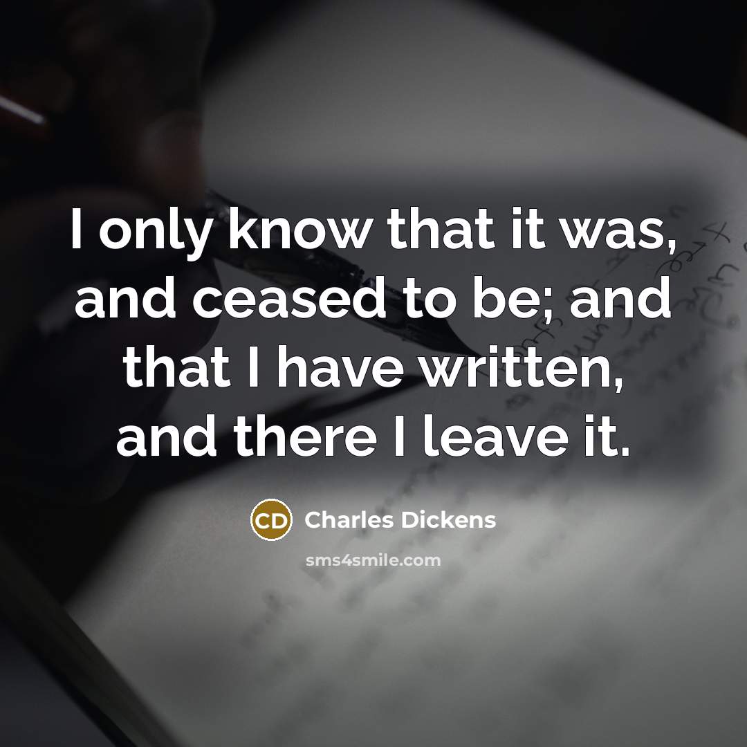 “I only know that it was, and ceased to be; and that I have written, and there I leave it.” quote by Charles Dickens