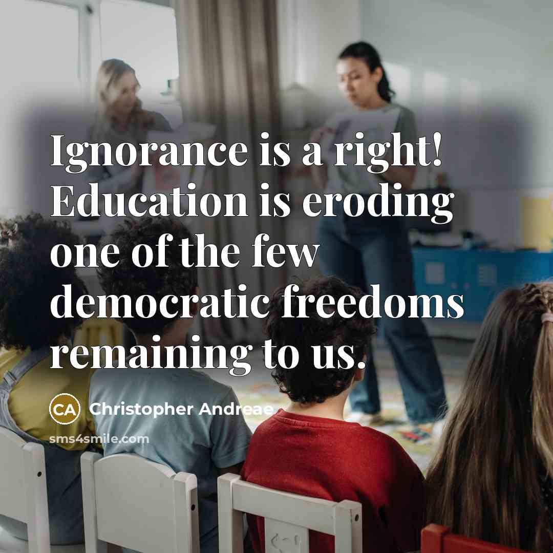 “Ignorance is a right! Education is eroding one of the few democratic freedoms remaining to us.” quote by Christopher Andreae