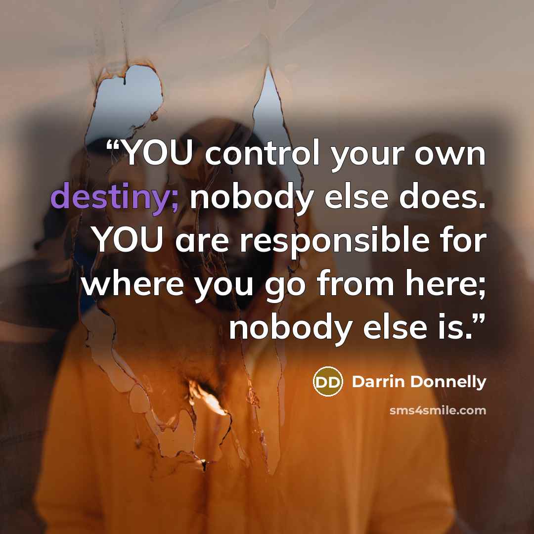 “YOU control your own destiny; nobody else does. YOU are responsible for where you go from here; nobody else is.” quote by Darrin Donnelly