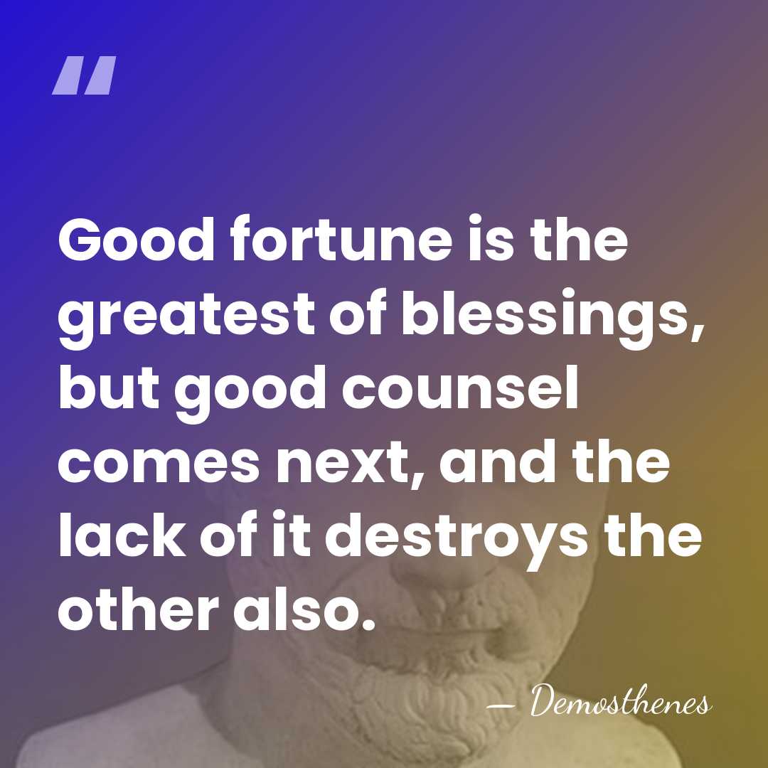 Good fortune is the greatest of blessings, but good counsel comes next,&hellip; - Demosthenes