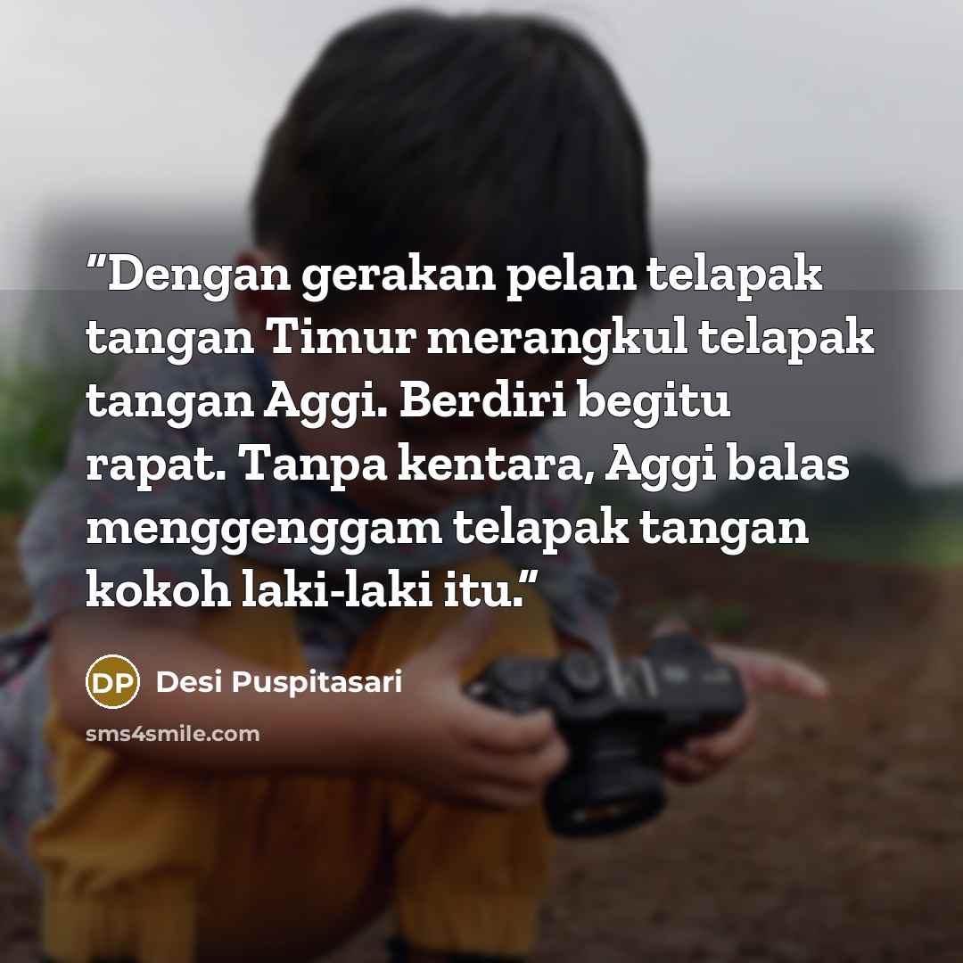 “Dengan gerakan pelan telapak tangan Timur merangkul telapak tangan Aggi. Berdiri begitu rapat. Tanpa kentara, Aggi balas menggenggam telapak tangan kokoh laki-laki itu.” quote by Desi Puspitasari