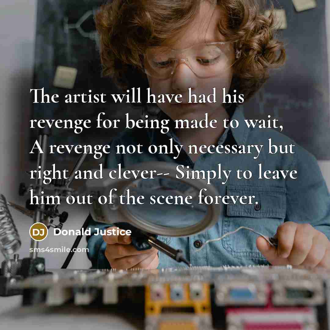 “The artist will have had his revenge for being made…” quote by Donald Justice