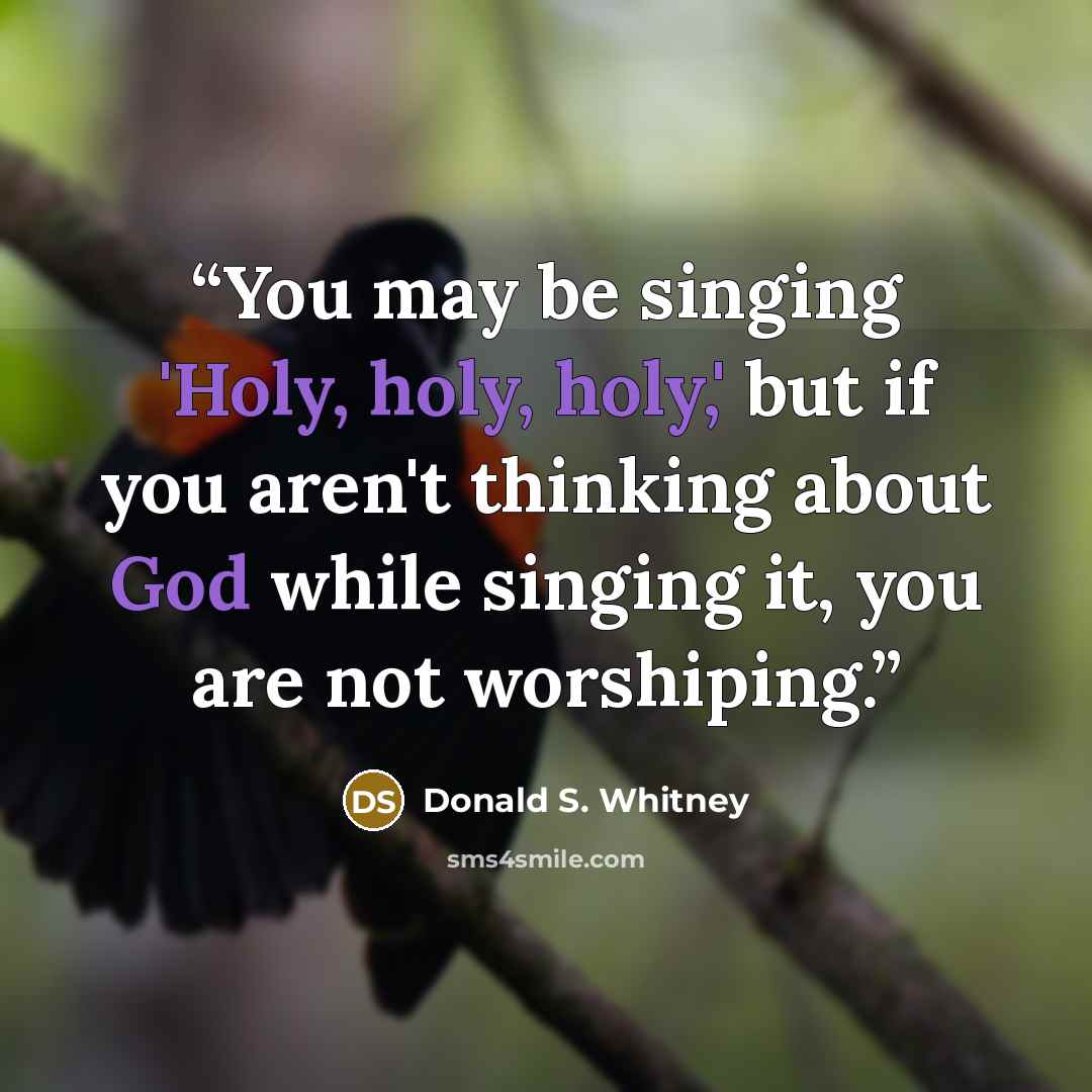 “You may be singing 'Holy, holy, holy,' but if you aren't thinking about God while singing it, you are not worshiping.” quote by Donald S. Whitney