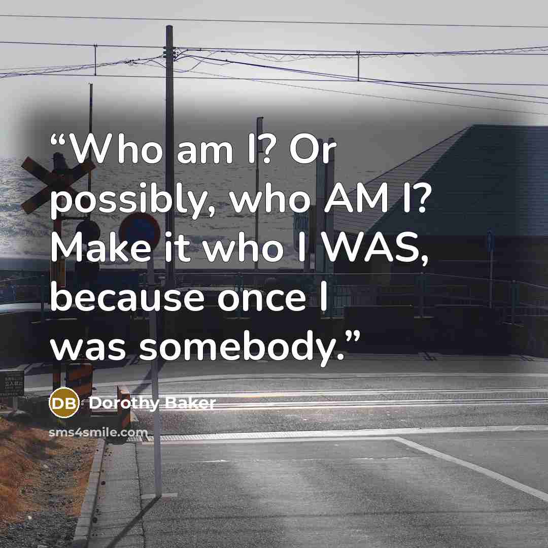 “Who am I? Or possibly, who AM I? Make it who I WAS, because once I was somebody.” quote by Dorothy Baker