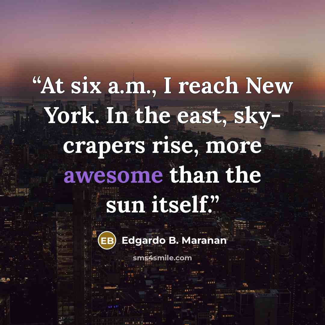 “At six a.m., I reach New York. In the east, sky- crapers rise, more awesome than the sun itself.” quote by Edgardo B. Maranan