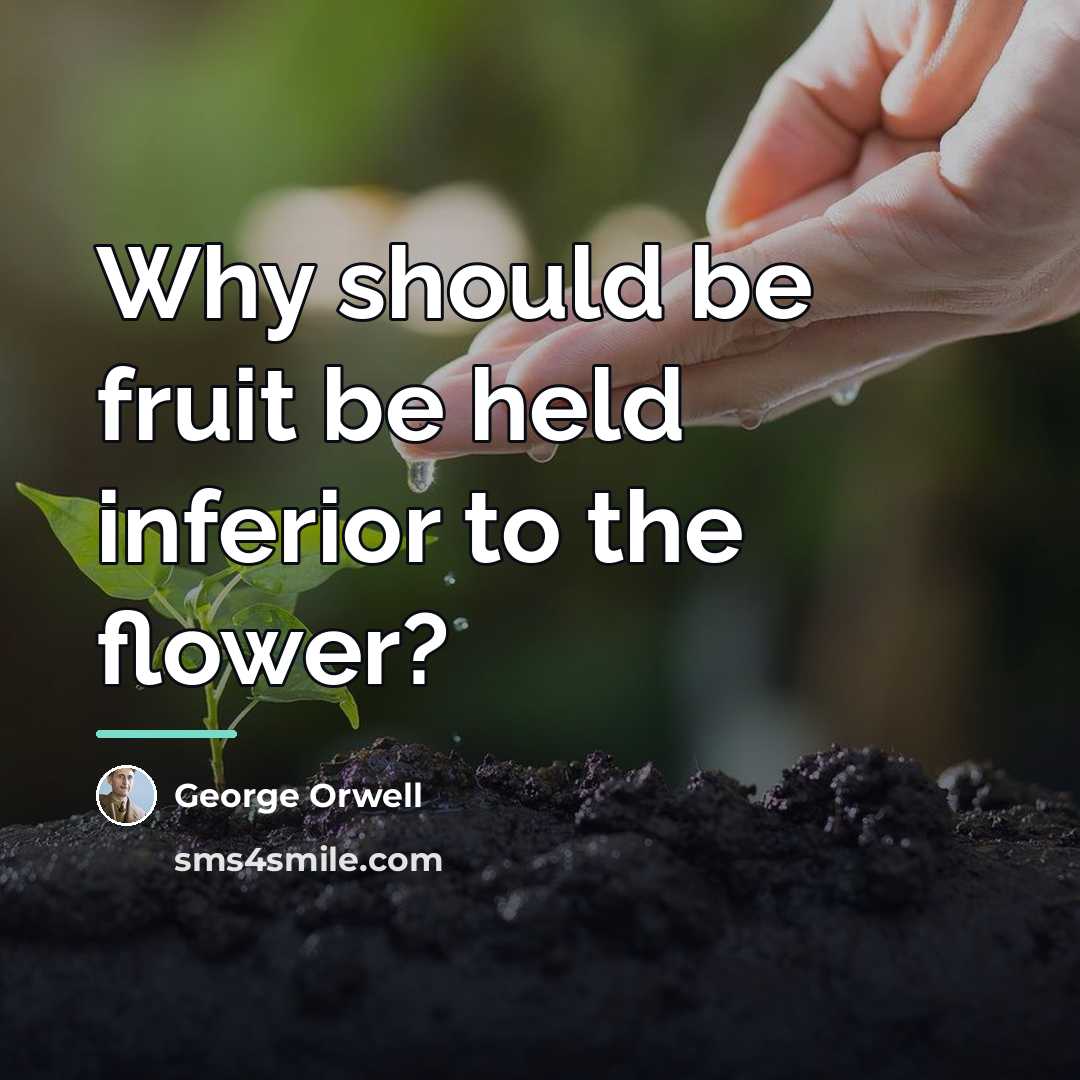 “Why should be fruit be held inferior to the flower?…” quote by George Orwell