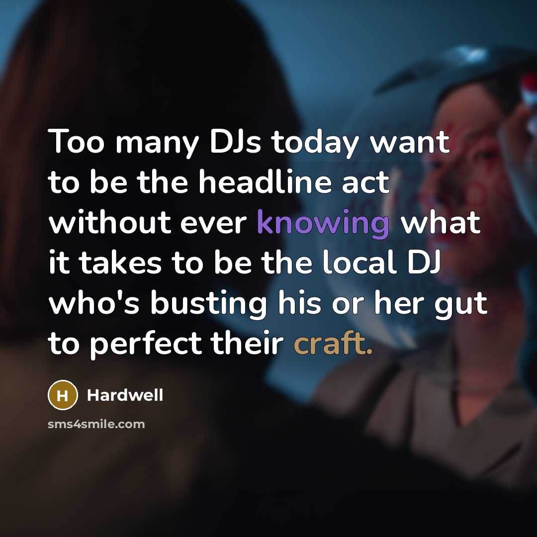 “Too many DJs today want to be the headline act without ever knowing what it takes to be the local DJ who's busting his or her gut to perfect their craft.” quote by Hardwell