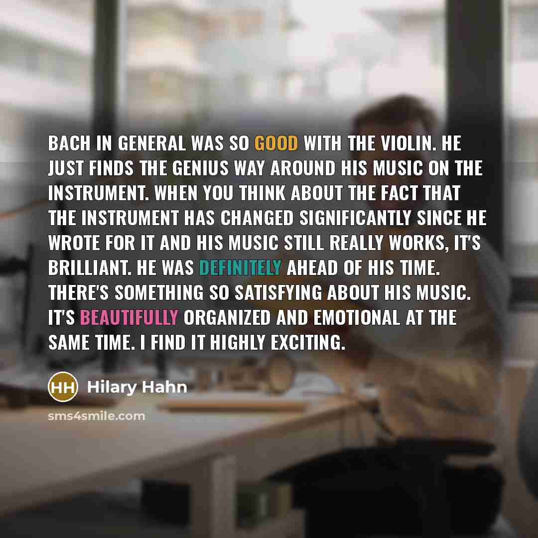 “Bach in general was so good with the violin. He just finds the genius way around his music on the instrument. When you think about the fact that the instrument has changed significantly since he wrote for it and his music still really works, it's brilliant. He was definitely ahead of his time…” quote by Hilary Hahn