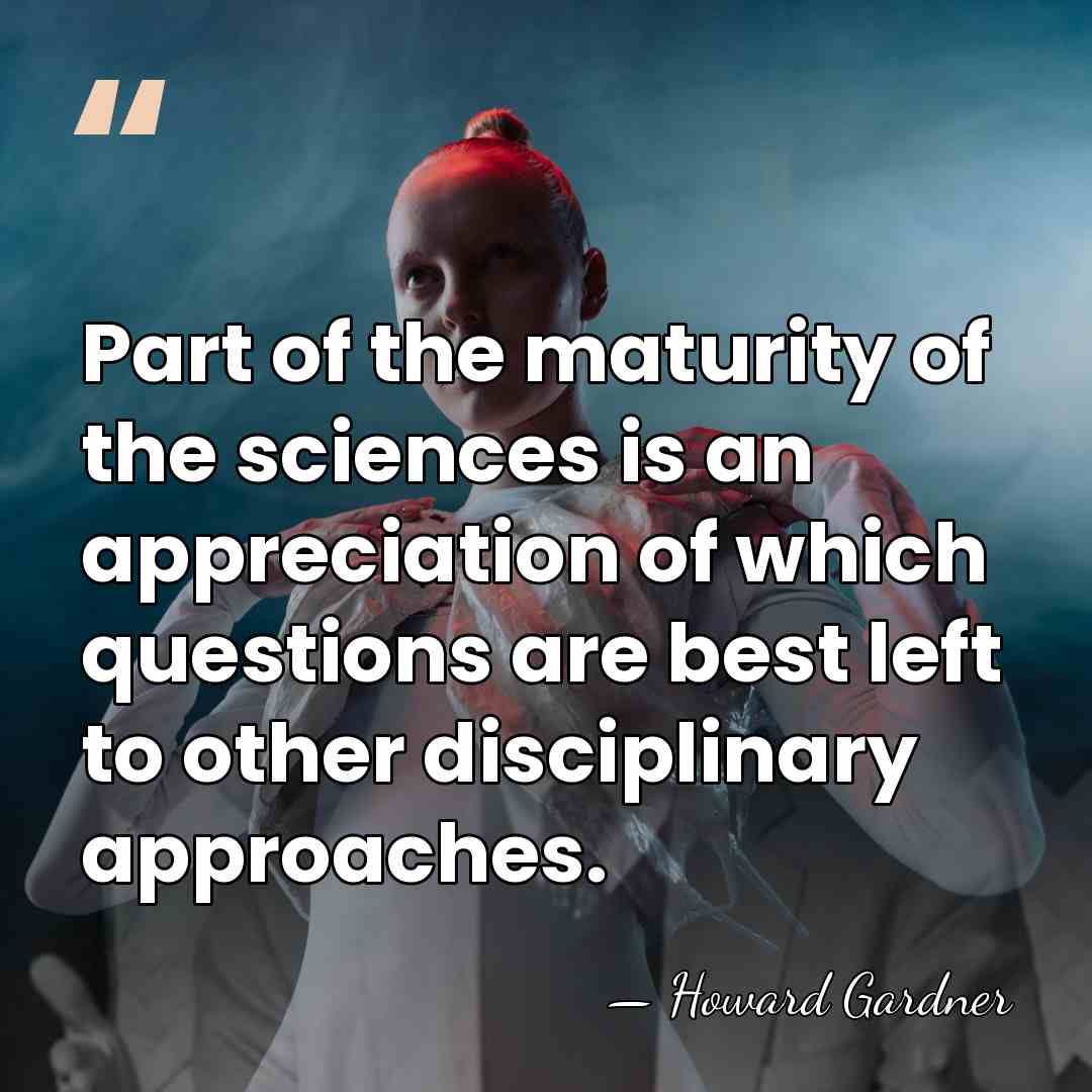 Part of the maturity of the sciences is an appreciation of which&hellip; - Howard Gardner