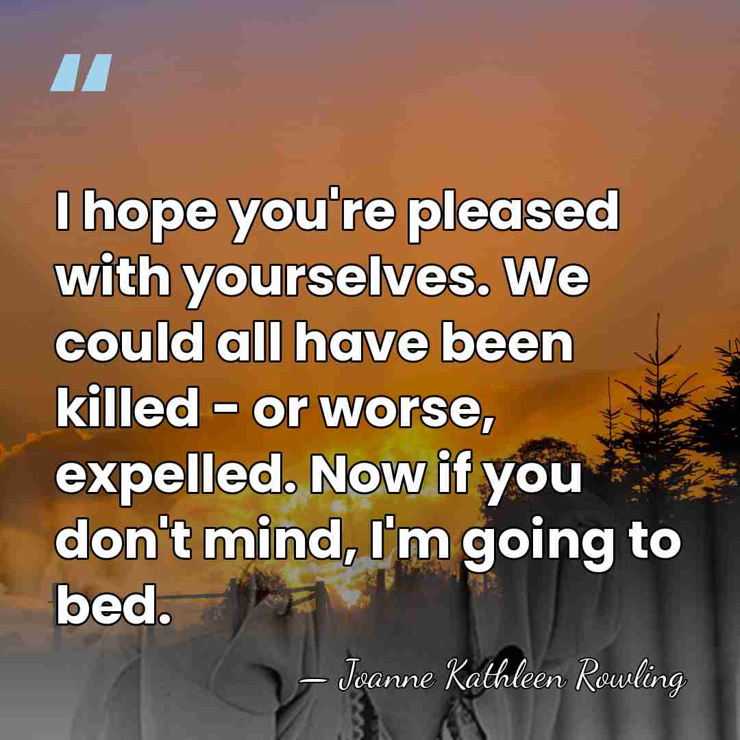 I hope you're pleased with yourselves. We could all have been killed&hellip; - Joanne Kathleen Rowling