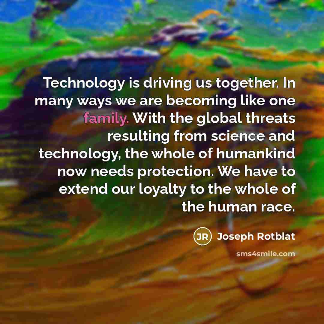 “Technology is driving us together. In many ways we are…” quote by Joseph Rotblat