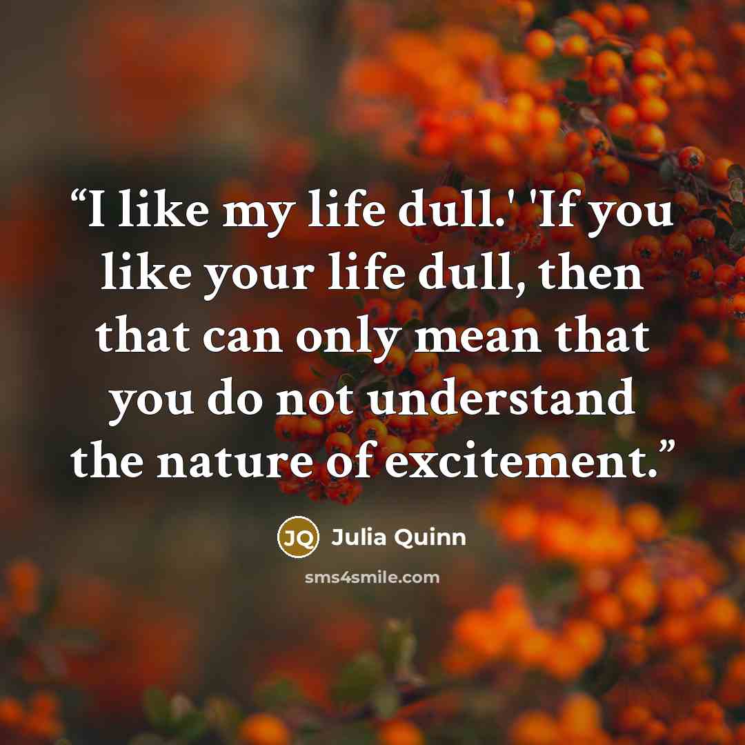 “I like my life dull.' 'If you like your life dull, then that can only mean that you do not understand the nature of excitement.” quote by Julia Quinn