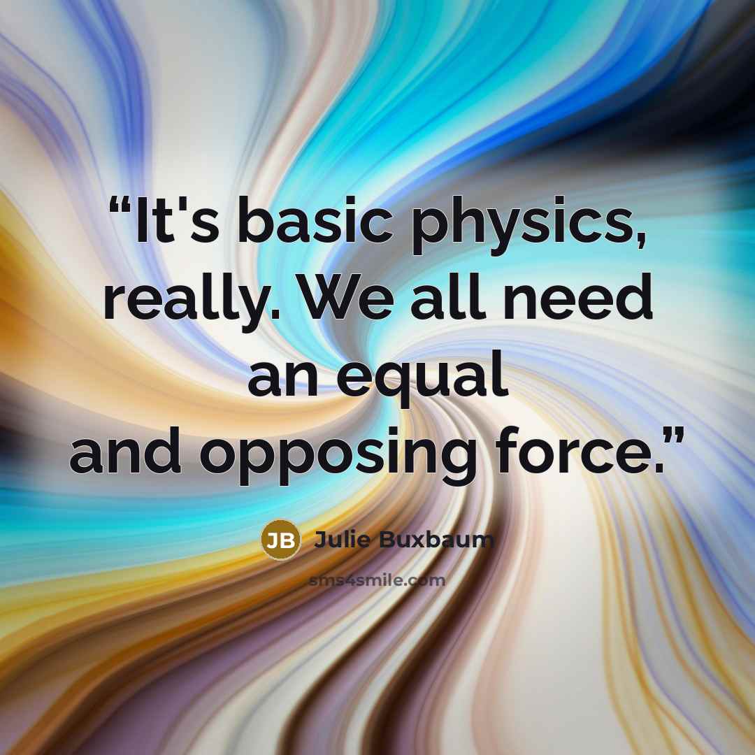 “It's basic physics, really. We all need an equal and opposing force.” quote by Julie Buxbaum