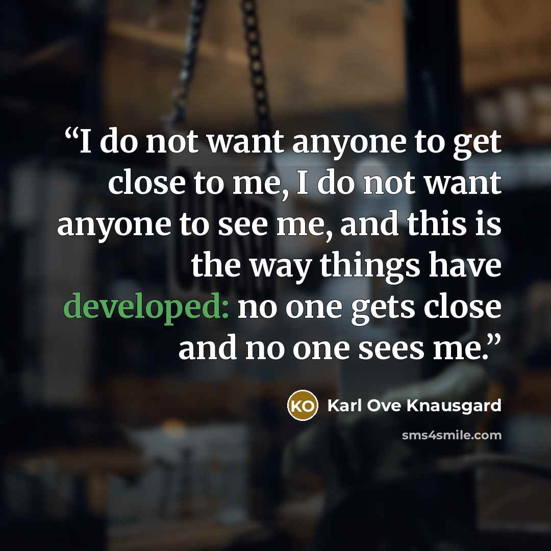 “I do not want anyone to get close to me, I do not want anyone to see me, and this is the way things have developed: no one gets close and no one sees me.” quote by Karl Ove Knausgård