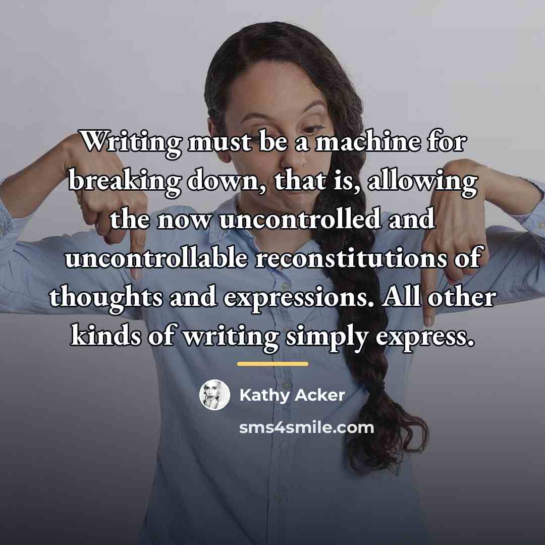 “Writing must be a machine for breaking down, that is,…” quote by Kathy Acker