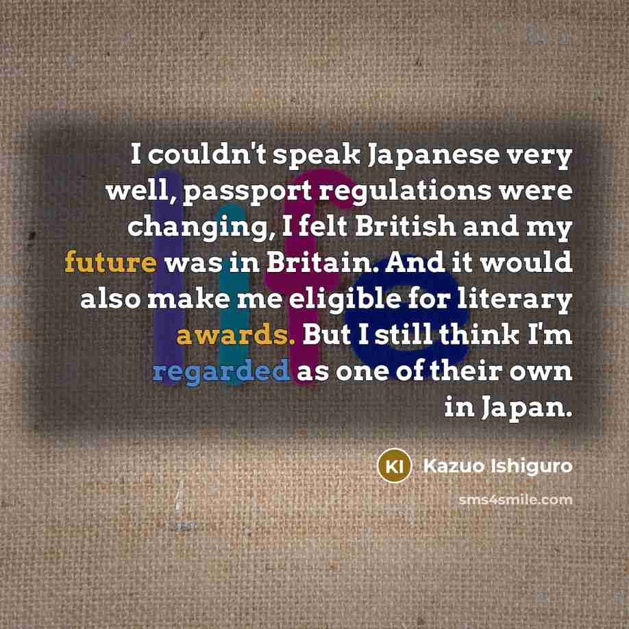 “I couldn't speak Japanese very well, passport regulations were changing,…” quote by Kazuo Ishiguro