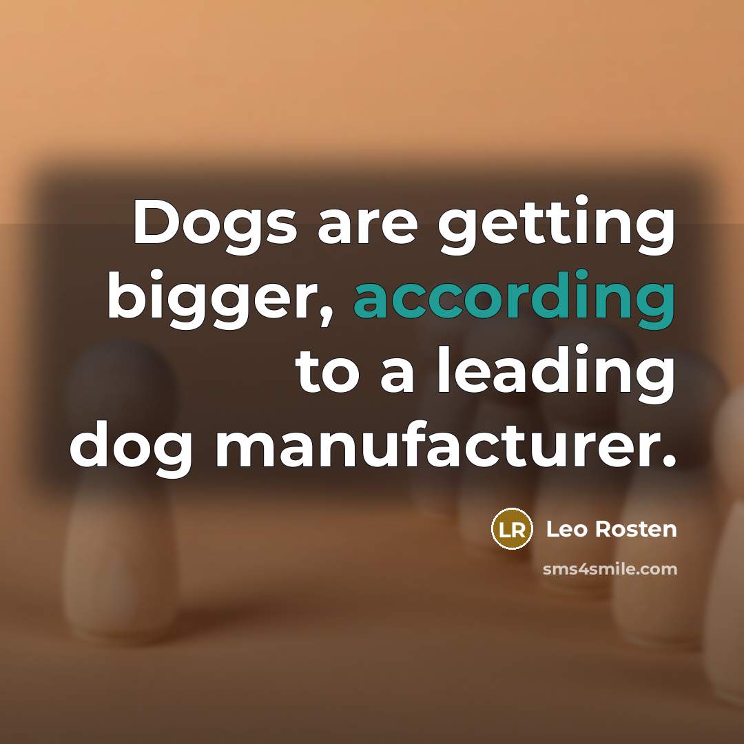 “Dogs are getting bigger, according to a leading dog manufacturer.” quote by Leo Rosten
