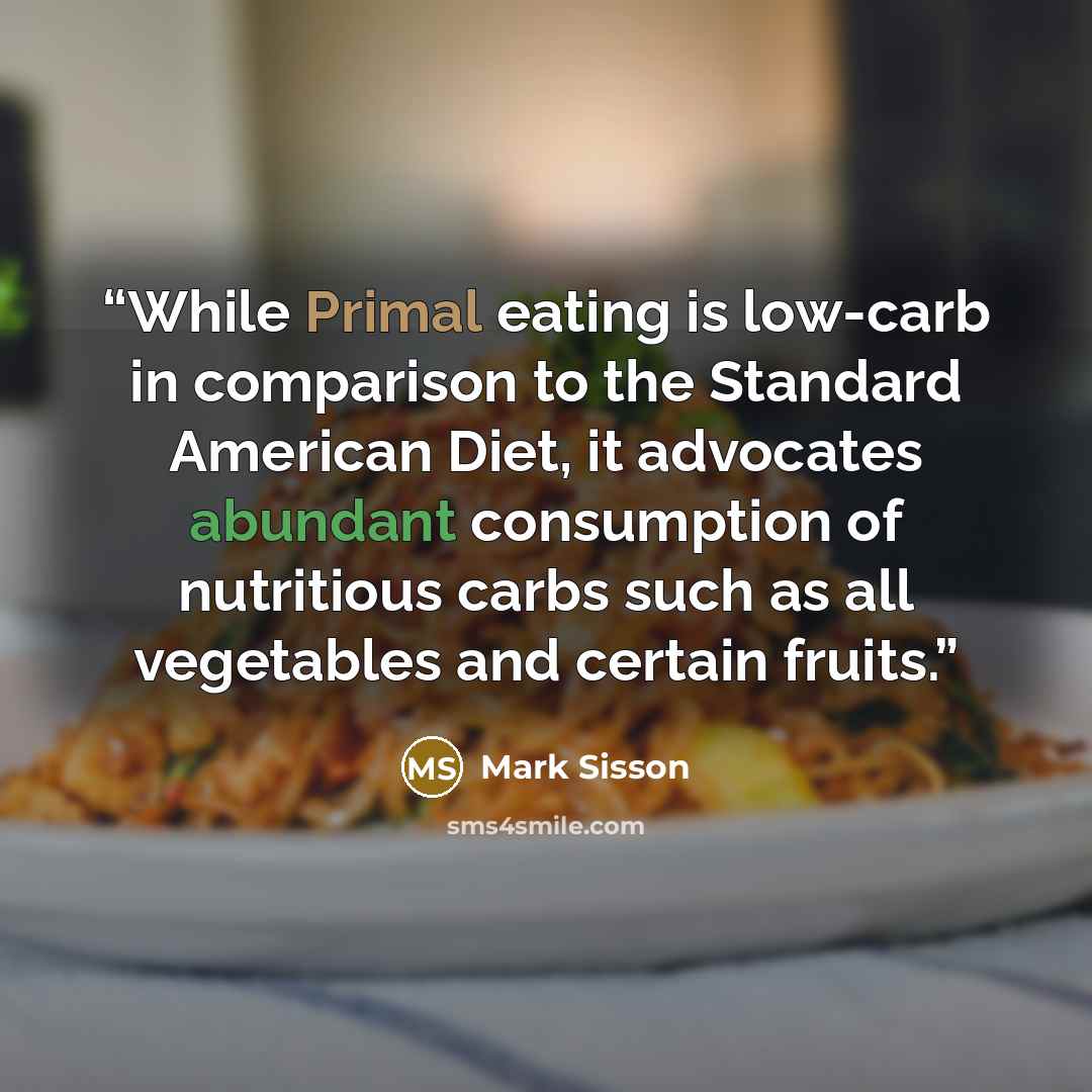 “While Primal eating is low-carb in comparison to the Standard American Diet, it advocates abundant consumption of nutritious carbs such as all vegetables and certain fruits.” quote by Mark Sisson