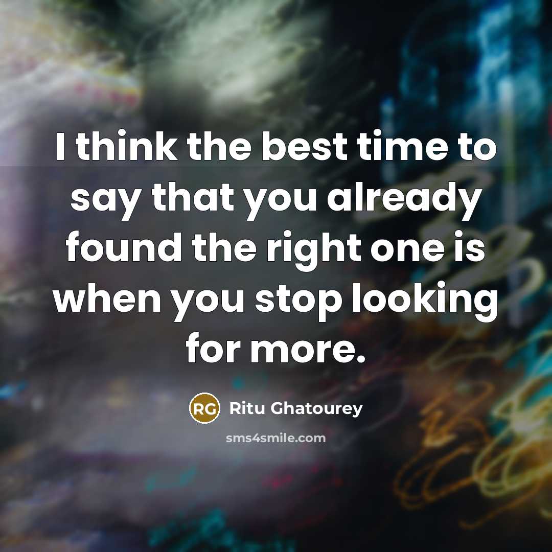 “I think the best time to say that you already found the right one is when you stop looking for more.” quote by Ritu Ghatourey