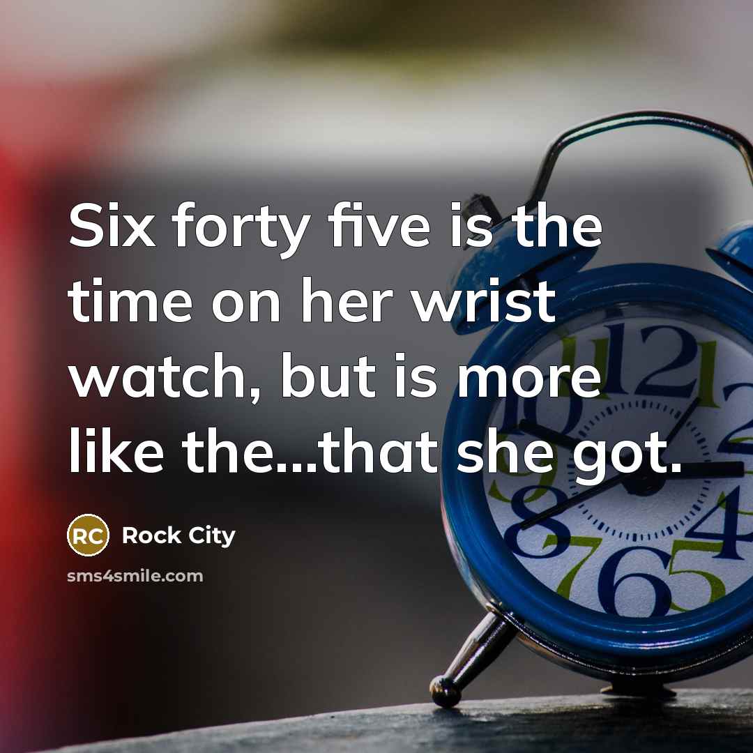 “Six forty five is the time on her wrist watch,…” quote by Rock City