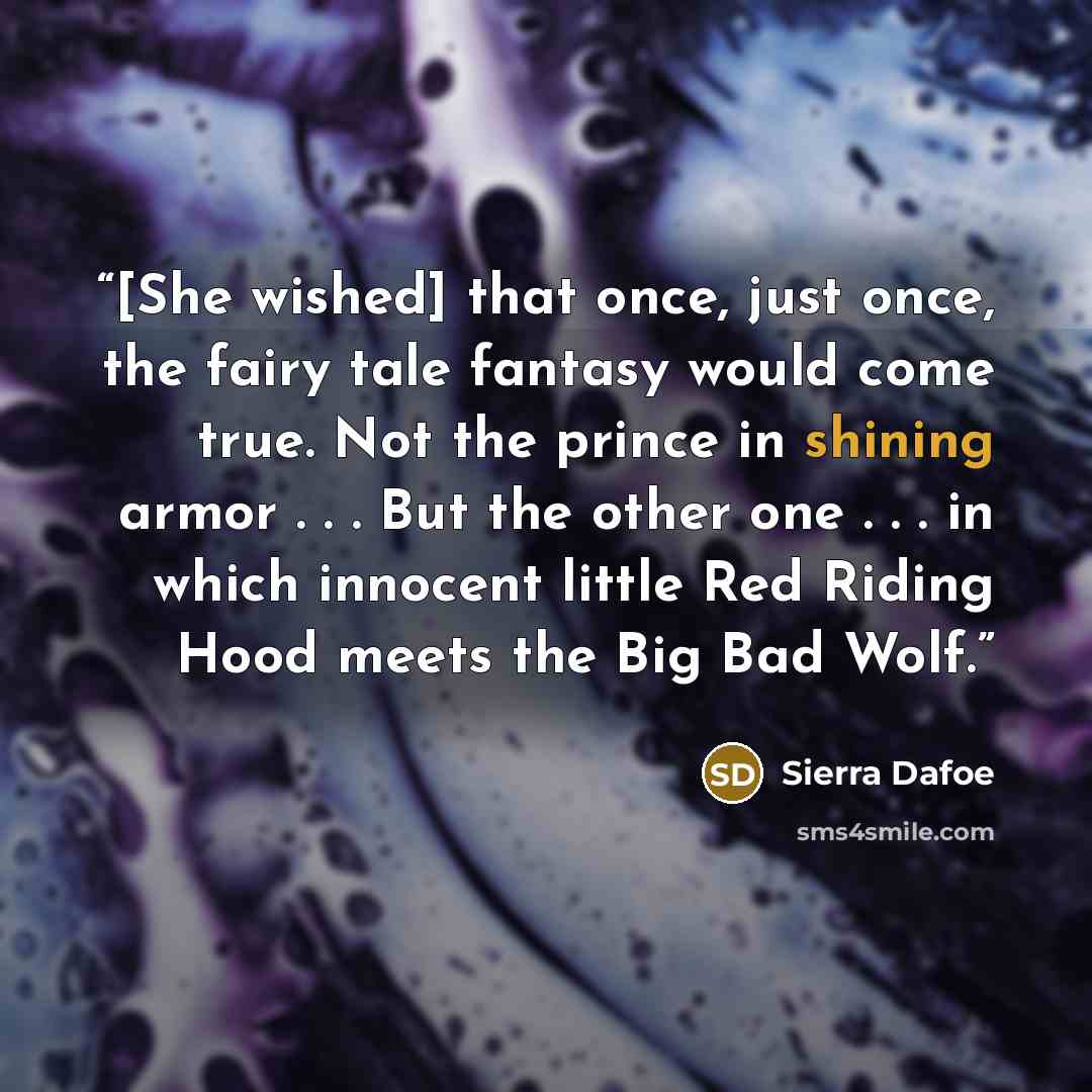 “[She wished] that once, just once, the fairy tale fantasy would come true. Not the prince in shining armor . . . But the other one . . . in which innocent little Red Riding Hood meets the Big Bad Wolf.” quote by Sierra Dafoe