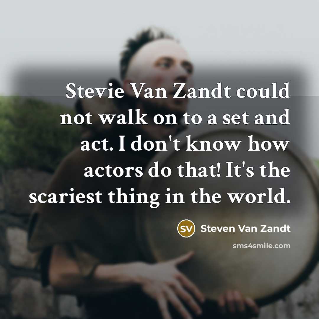 “Stevie Van Zandt could not walk on to a set and act. I don't know how actors do that! It's the scariest thing in the world.” quote by Steven Van Zandt