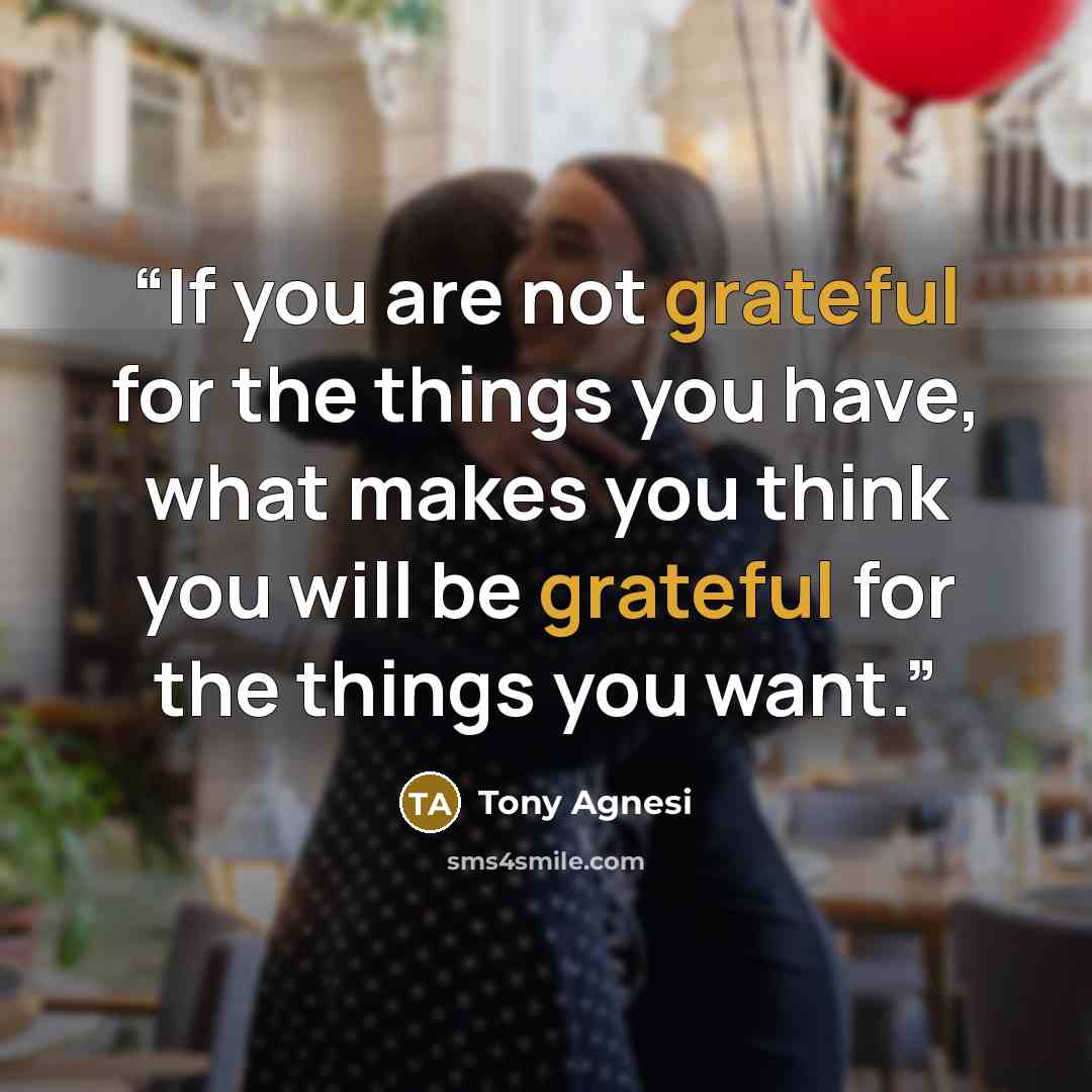 “If you are not grateful for the things you have, what makes you think you will be grateful for the things you want.” quote by Tony Agnesi
