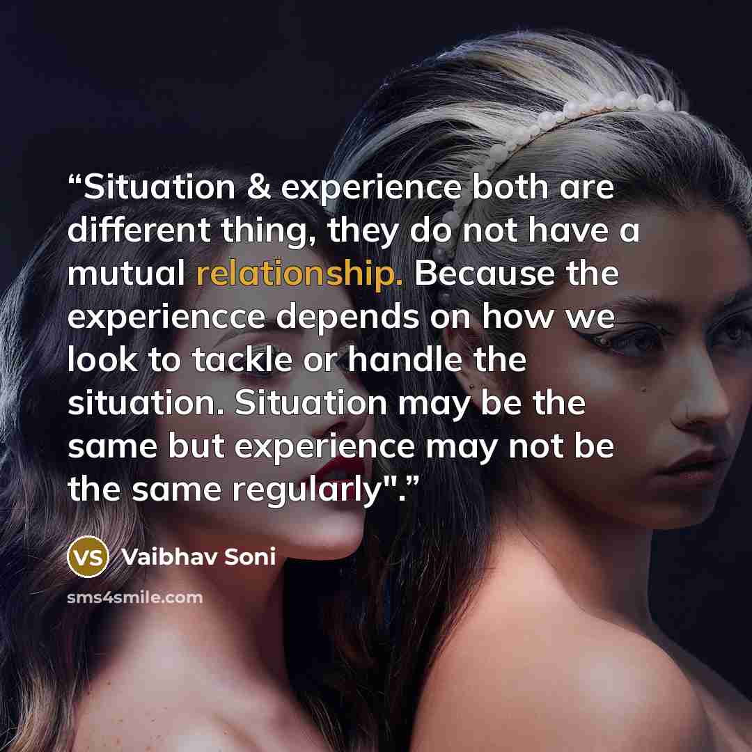 “Situation & experience both are different thing, they do not have a mutual relationship. Because the experiencce depends on how we look to tackle or handle the situation. Situation may be the same but experience may not be the same regularly".” quote by Vaibhav Soni