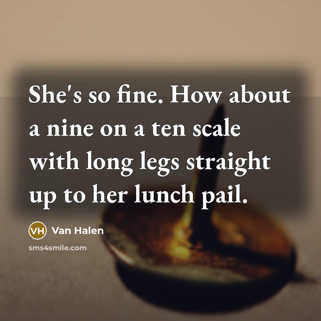 “She's so fine. How about a nine on a ten scale with long legs straight up to her lunch pail.” quote by Van Halen