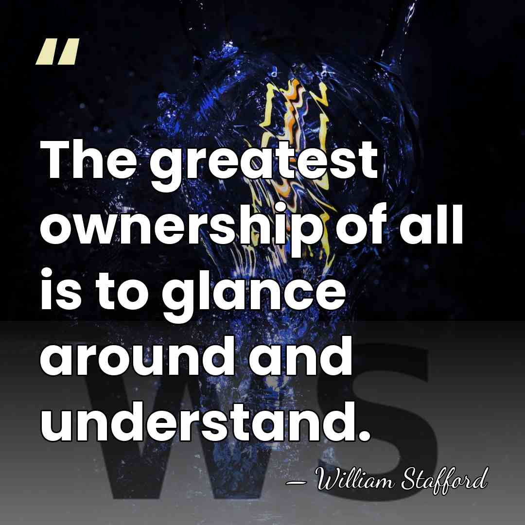 The greatest ownership of all is to glance around and understand. - William Stafford