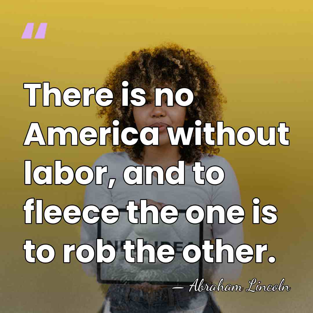 There is no America without labor, and to fleece the one is&hellip; - Abraham Lincoln