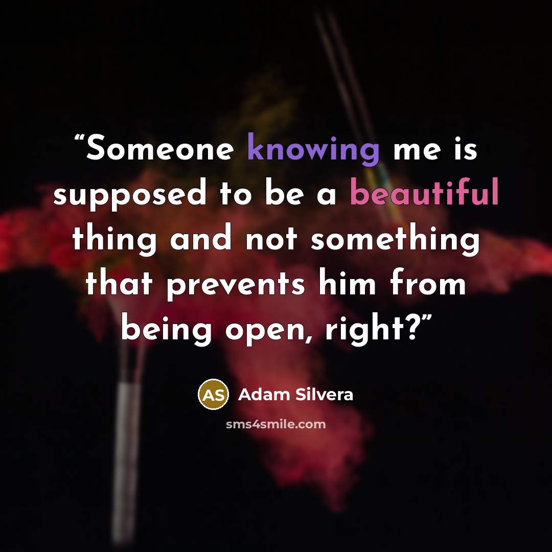 “Someone knowing me is supposed to be a beautiful thing and not something that prevents him from being open, right?” quote by Adam Silvera