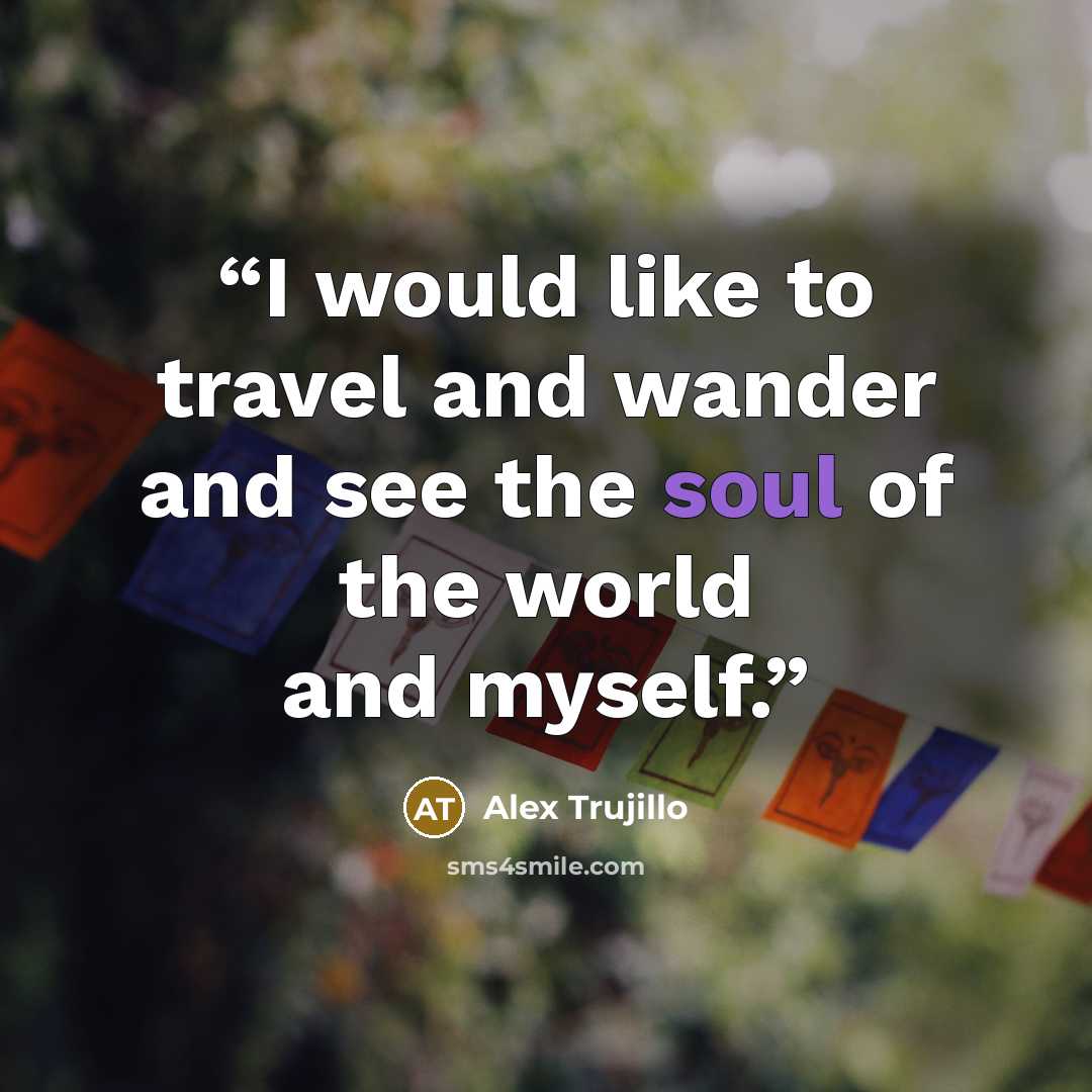 “I would like to travel and wander and see the soul of the world and myself.” quote by Alex Trujillo