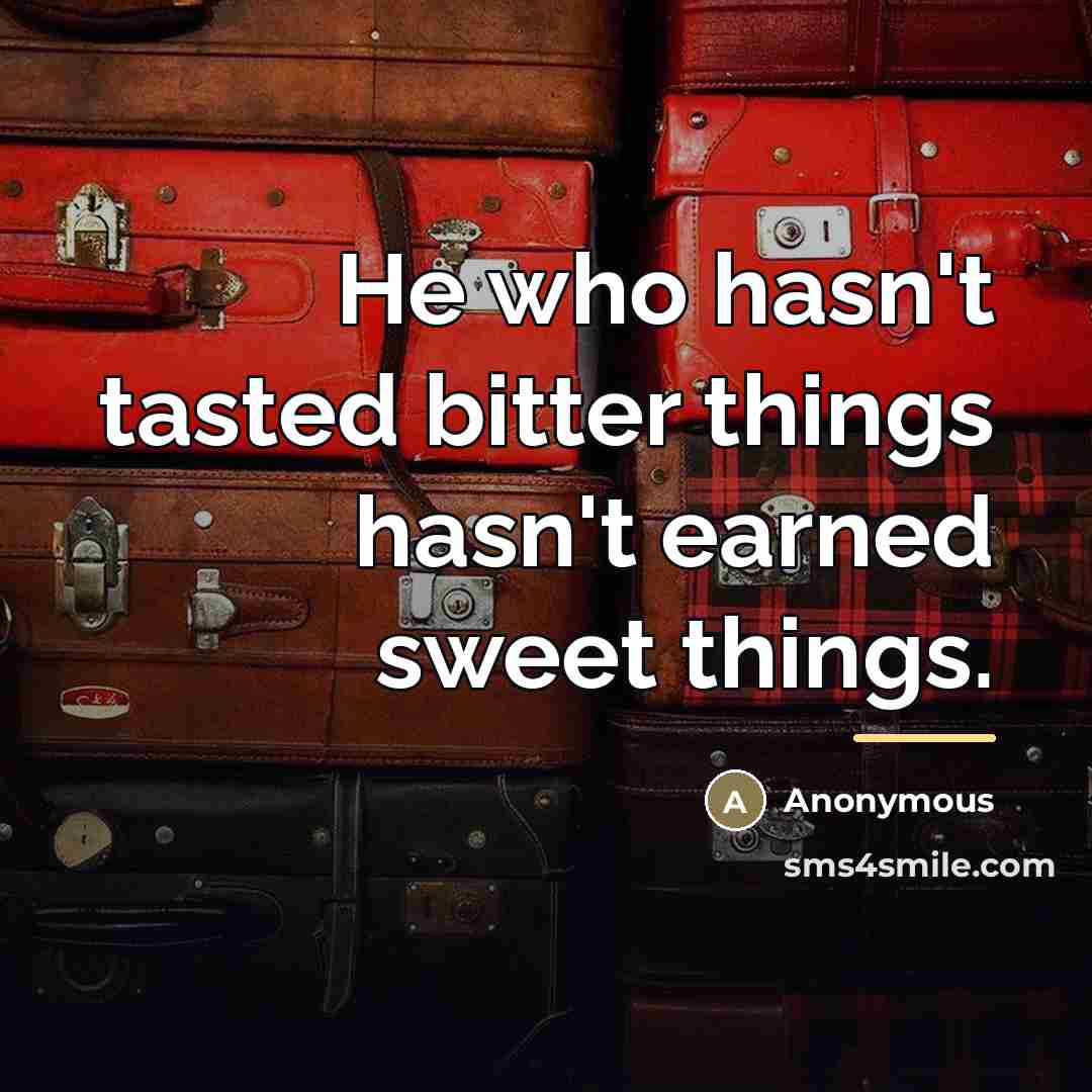 “He who hasn't tasted bitter things hasn't earned sweet things.…” quote by Anonymous