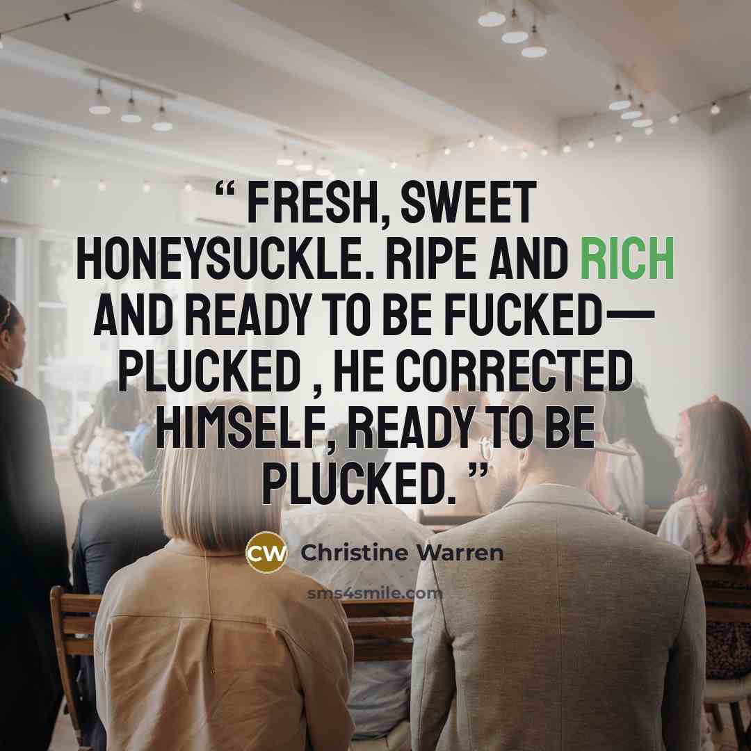 “Fresh, sweet honeysuckle. Ripe and rich and ready to be fucked— PLUCKED , he corrected himself, ready to be plucked.” quote by Christine Warren